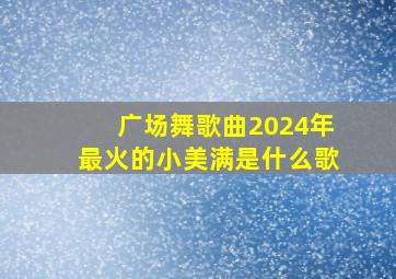 广场舞歌曲2024年最火的小美满是什么歌