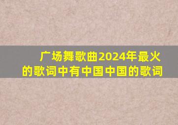 广场舞歌曲2024年最火的歌词中有中国中国的歌词