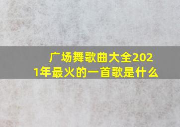 广场舞歌曲大全2021年最火的一首歌是什么