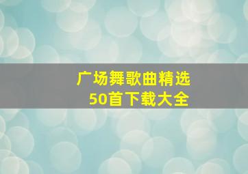 广场舞歌曲精选50首下载大全