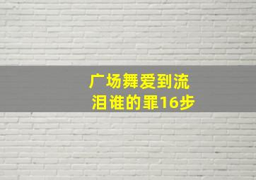 广场舞爱到流泪谁的罪16步