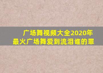 广场舞视频大全2020年最火广场舞爱到流泪谁的罪