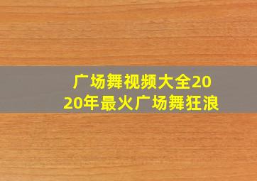 广场舞视频大全2020年最火广场舞狂浪