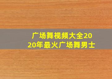 广场舞视频大全2020年最火广场舞男士