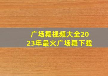 广场舞视频大全2023年最火广场舞下载