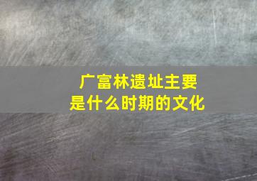 广富林遗址主要是什么时期的文化