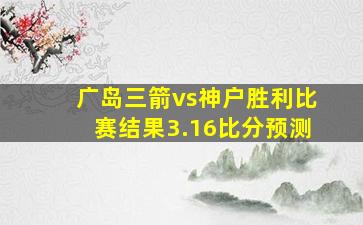 广岛三箭vs神户胜利比赛结果3.16比分预测