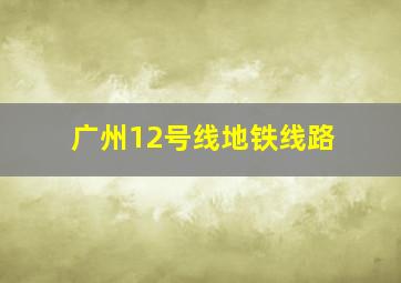 广州12号线地铁线路