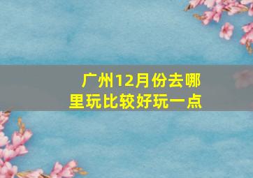 广州12月份去哪里玩比较好玩一点