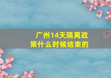 广州14天隔离政策什么时候结束的