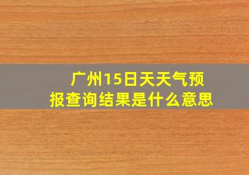 广州15日天天气预报查询结果是什么意思