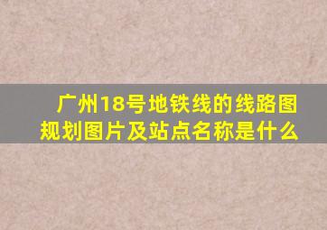 广州18号地铁线的线路图规划图片及站点名称是什么