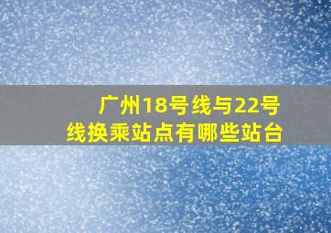 广州18号线与22号线换乘站点有哪些站台