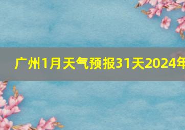 广州1月天气预报31天2024年