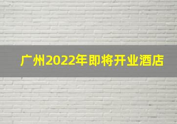 广州2022年即将开业酒店