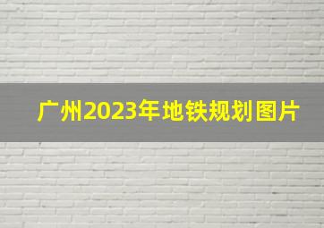 广州2023年地铁规划图片