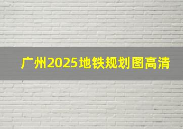 广州2025地铁规划图高清