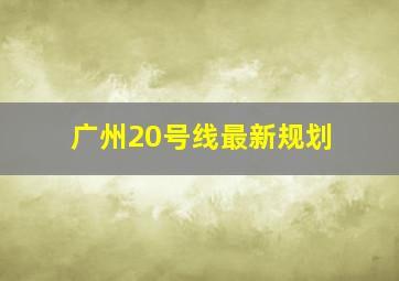 广州20号线最新规划