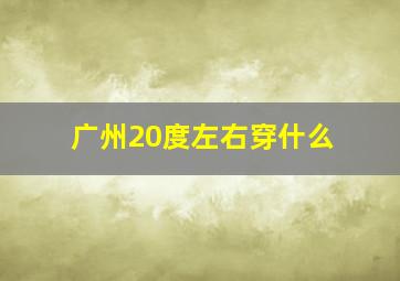 广州20度左右穿什么