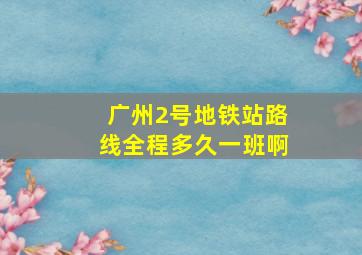 广州2号地铁站路线全程多久一班啊