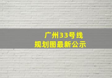 广州33号线规划图最新公示