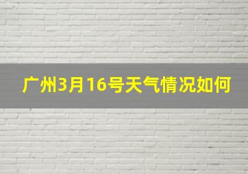 广州3月16号天气情况如何