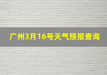 广州3月16号天气预报查询