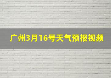 广州3月16号天气预报视频