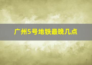 广州5号地铁最晚几点