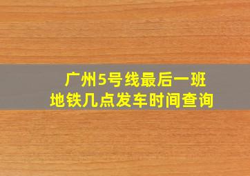 广州5号线最后一班地铁几点发车时间查询