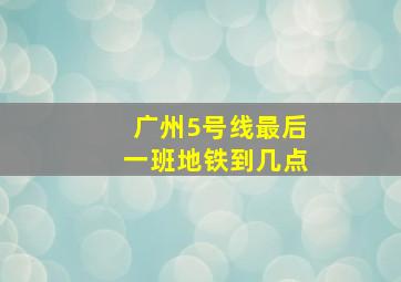 广州5号线最后一班地铁到几点