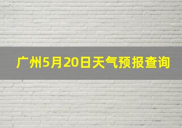 广州5月20日天气预报查询