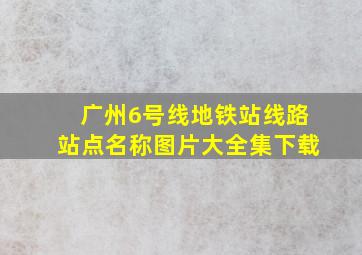 广州6号线地铁站线路站点名称图片大全集下载