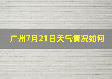 广州7月21日天气情况如何