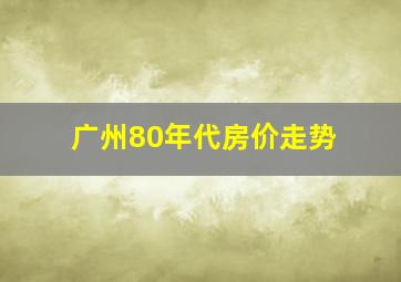 广州80年代房价走势