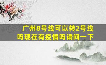 广州8号线可以转2号线吗现在有疫情吗请问一下