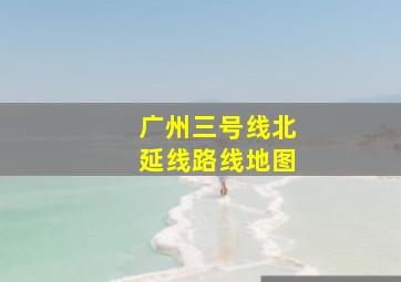 广州三号线北延线路线地图