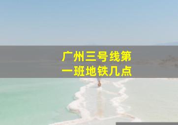 广州三号线第一班地铁几点