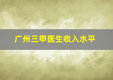 广州三甲医生收入水平