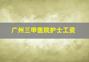 广州三甲医院护士工资