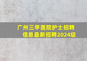 广州三甲医院护士招聘信息最新招聘2024级