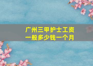 广州三甲护士工资一般多少钱一个月