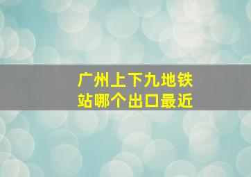 广州上下九地铁站哪个出口最近