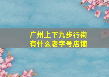 广州上下九步行街有什么老字号店铺