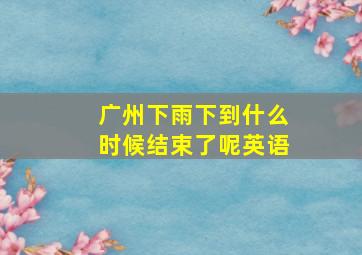 广州下雨下到什么时候结束了呢英语