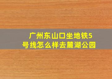 广州东山口坐地铁5号线怎么样去麓湖公园