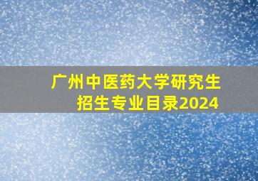 广州中医药大学研究生招生专业目录2024