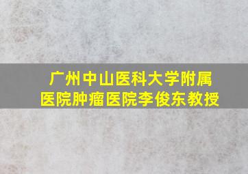 广州中山医科大学附属医院肿瘤医院李俊东教授