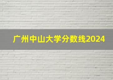 广州中山大学分数线2024