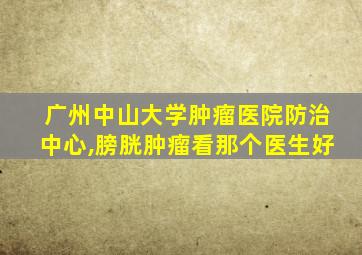 广州中山大学肿瘤医院防治中心,膀胱肿瘤看那个医生好